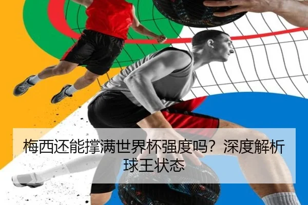 梅西还能撑满世界杯强度吗？深度解析球王状态